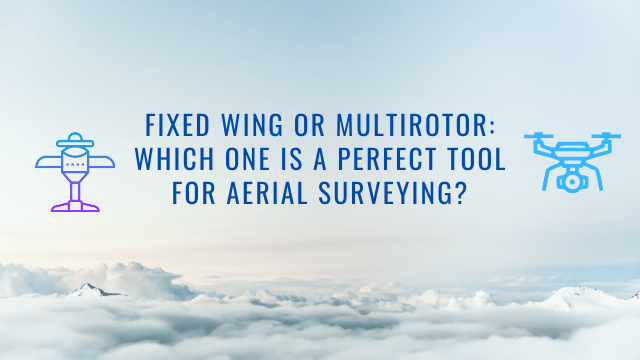 Fixed Wing or Multirotor: Which One Is a Perfect Tool for Aerial Surveying?